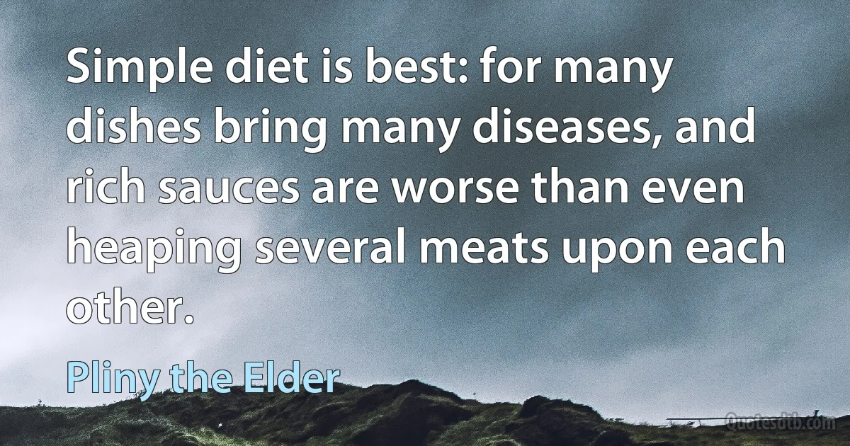 Simple diet is best: for many dishes bring many diseases, and rich sauces are worse than even heaping several meats upon each other. (Pliny the Elder)