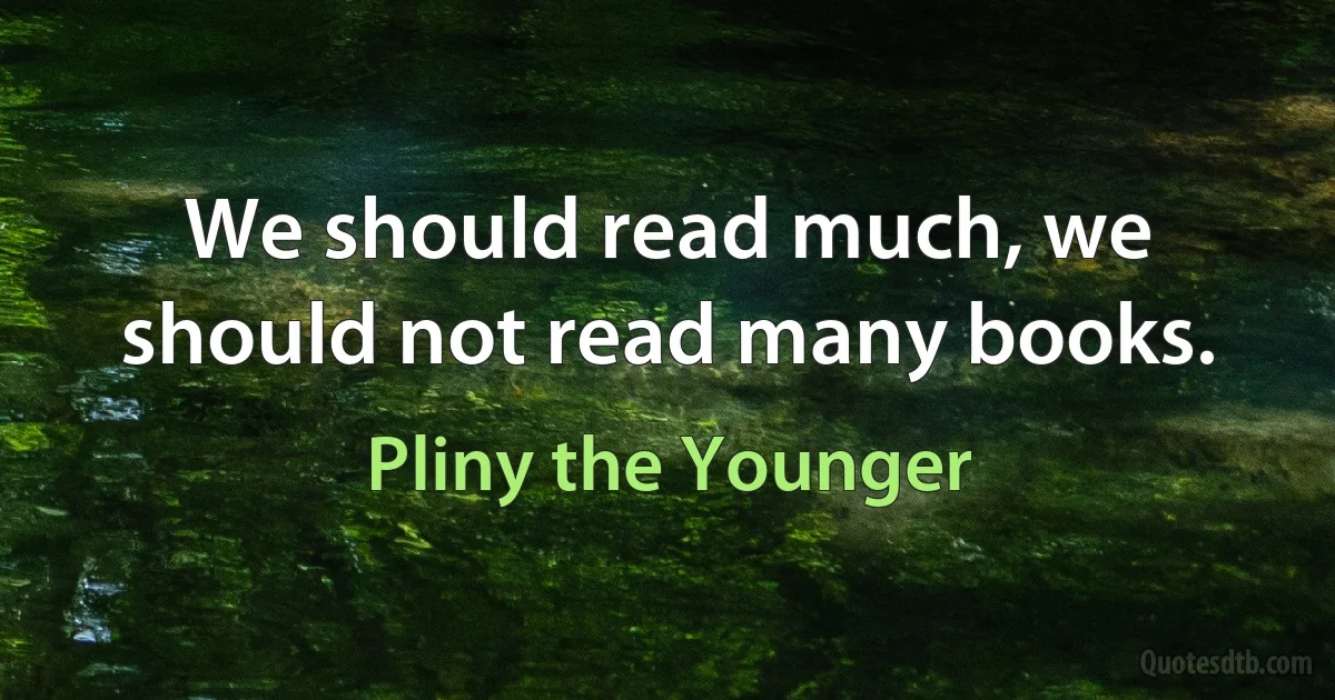 We should read much, we should not read many books. (Pliny the Younger)