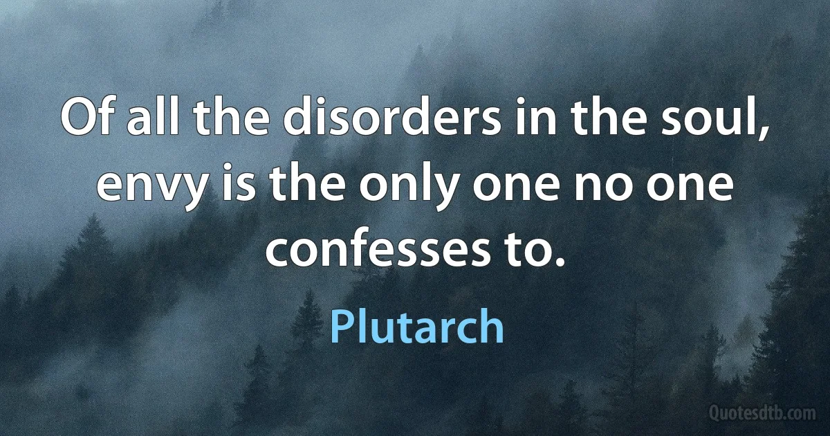 Of all the disorders in the soul, envy is the only one no one confesses to. (Plutarch)