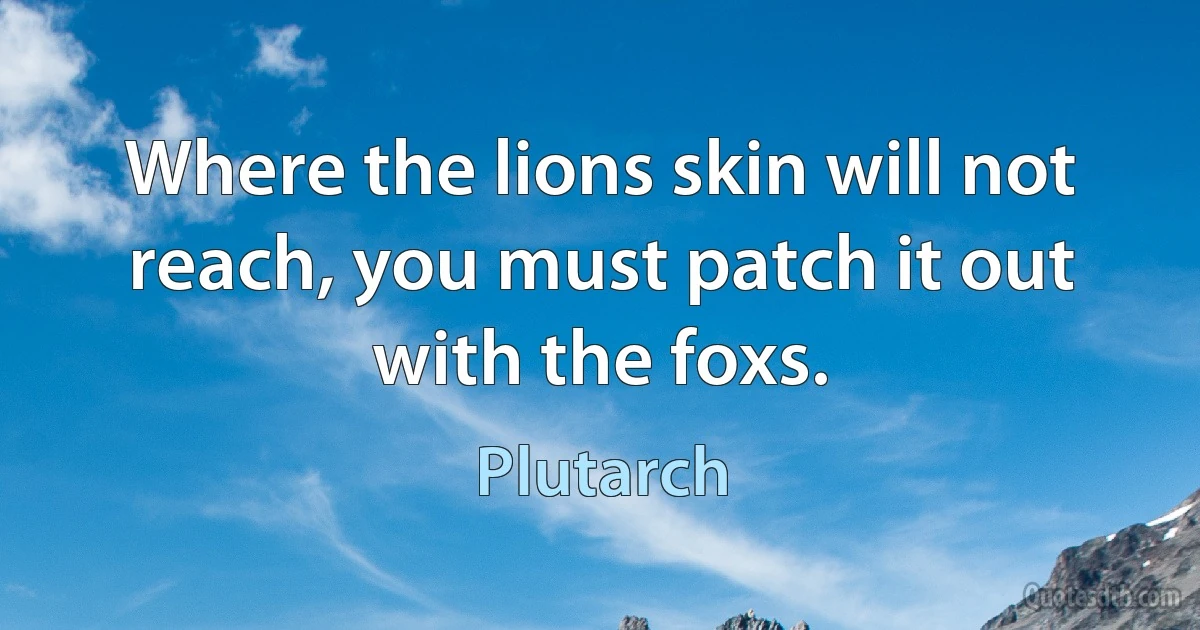 Where the lions skin will not reach, you must patch it out with the foxs. (Plutarch)