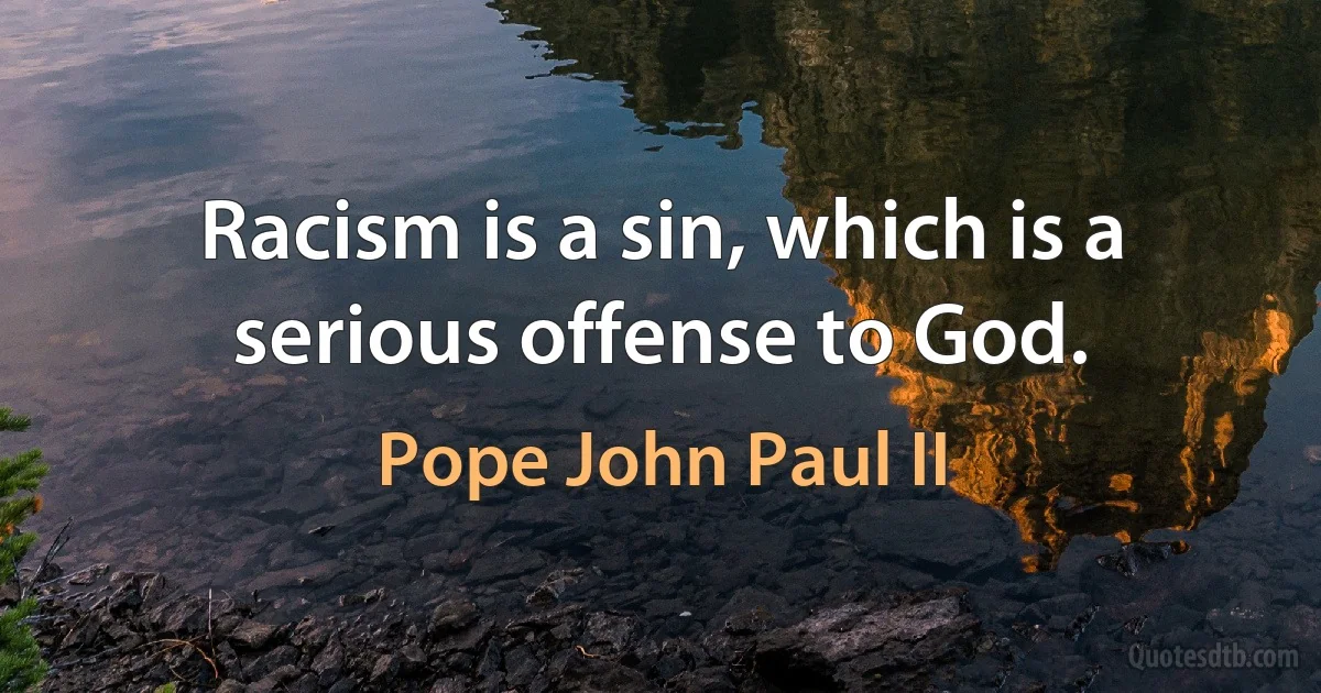 Racism is a sin, which is a serious offense to God. (Pope John Paul II)