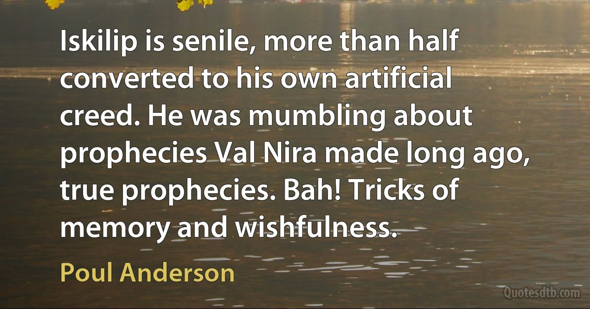 Iskilip is senile, more than half converted to his own artificial creed. He was mumbling about prophecies Val Nira made long ago, true prophecies. Bah! Tricks of memory and wishfulness. (Poul Anderson)