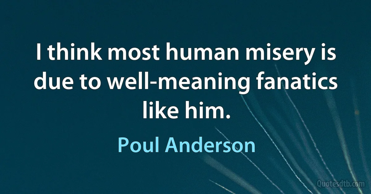 I think most human misery is due to well-meaning fanatics like him. (Poul Anderson)