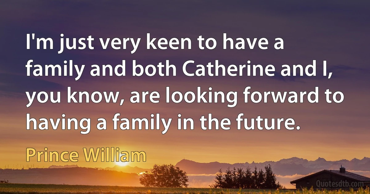 I'm just very keen to have a family and both Catherine and I, you know, are looking forward to having a family in the future. (Prince William)