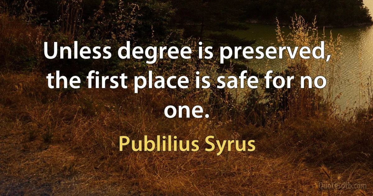 Unless degree is preserved, the first place is safe for no one. (Publilius Syrus)