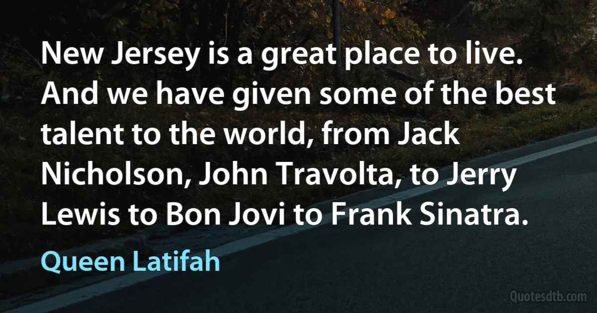 New Jersey is a great place to live. And we have given some of the best talent to the world, from Jack Nicholson, John Travolta, to Jerry Lewis to Bon Jovi to Frank Sinatra. (Queen Latifah)