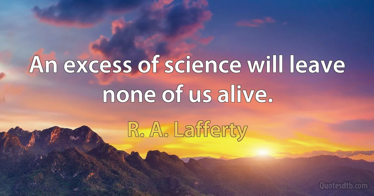 An excess of science will leave none of us alive. (R. A. Lafferty)