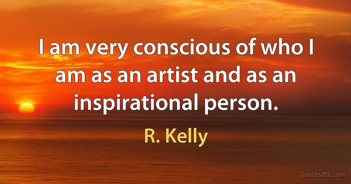 I am very conscious of who I am as an artist and as an inspirational person. (R. Kelly)