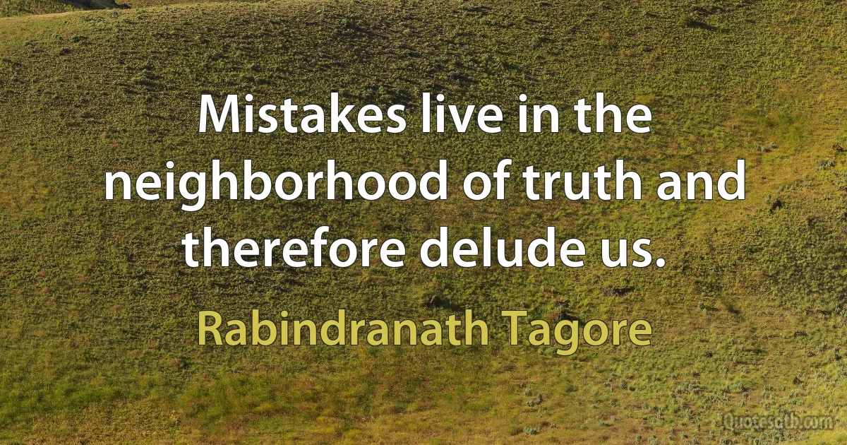 Mistakes live in the neighborhood of truth and therefore delude us. (Rabindranath Tagore)