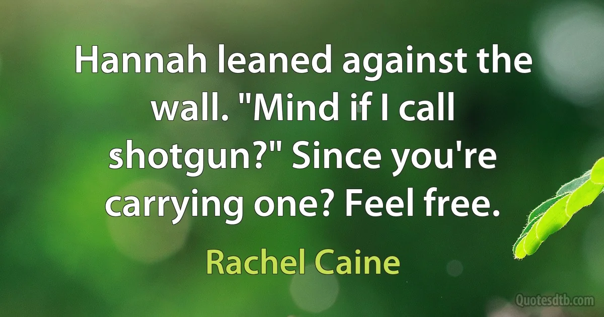 Hannah leaned against the wall. "Mind if I call shotgun?" Since you're carrying one? Feel free. (Rachel Caine)