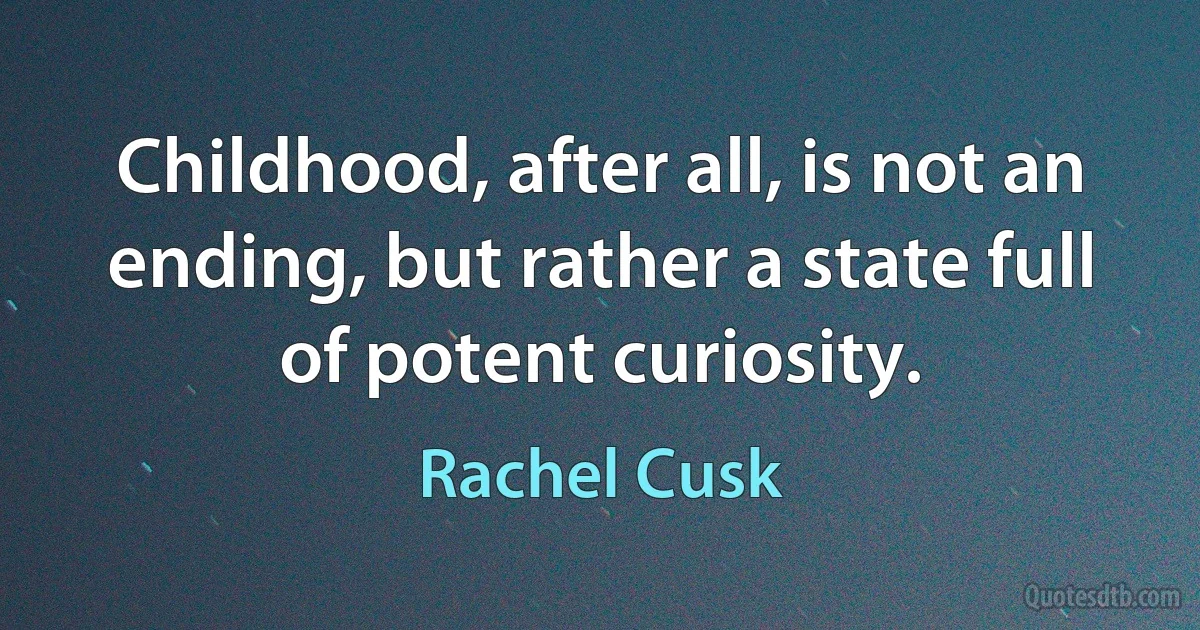 Childhood, after all, is not an ending, but rather a state full of potent curiosity. (Rachel Cusk)