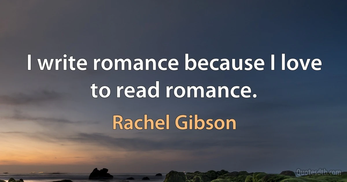 I write romance because I love to read romance. (Rachel Gibson)