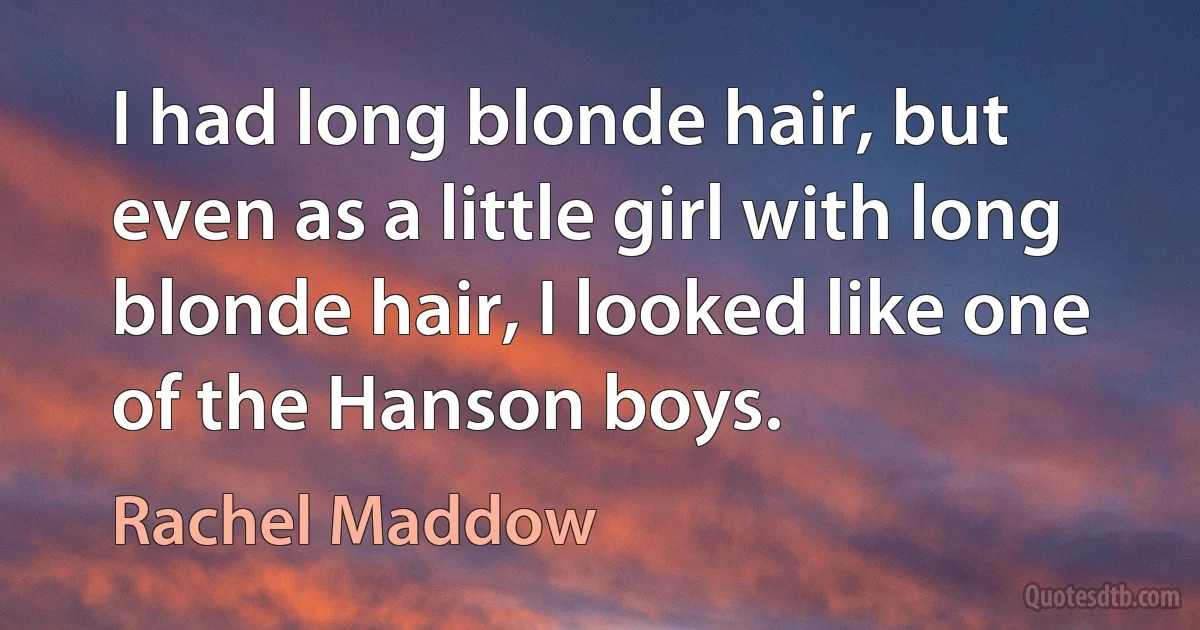 I had long blonde hair, but even as a little girl with long blonde hair, I looked like one of the Hanson boys. (Rachel Maddow)