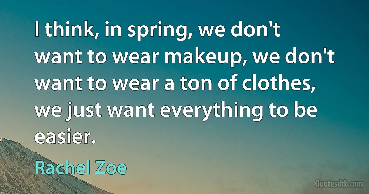 I think, in spring, we don't want to wear makeup, we don't want to wear a ton of clothes, we just want everything to be easier. (Rachel Zoe)