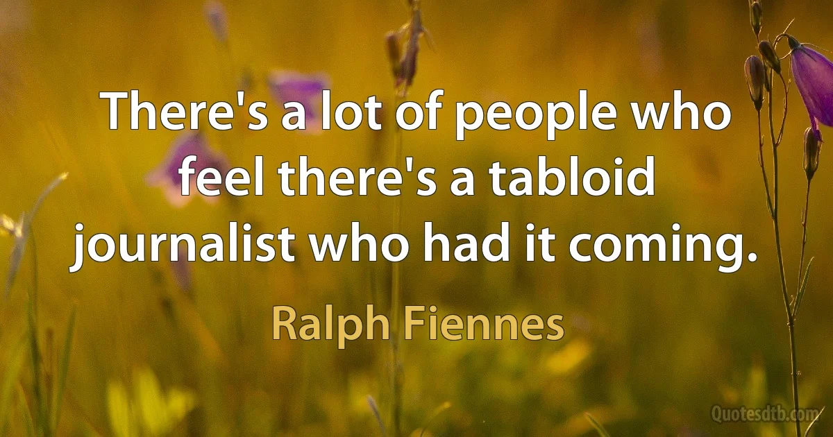 There's a lot of people who feel there's a tabloid journalist who had it coming. (Ralph Fiennes)