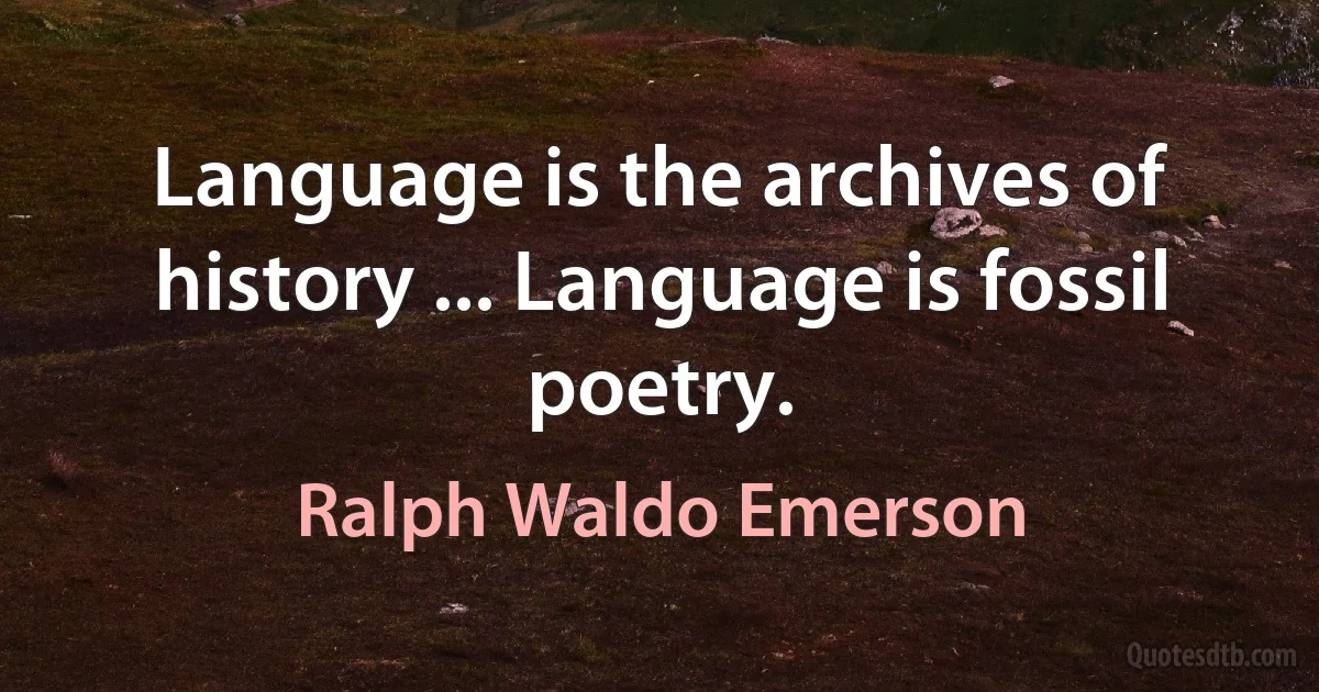 Language is the archives of history ... Language is fossil poetry. (Ralph Waldo Emerson)