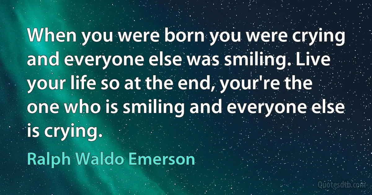 When you were born you were crying and everyone else was smiling. Live your life so at the end, your're the one who is smiling and everyone else is crying. (Ralph Waldo Emerson)