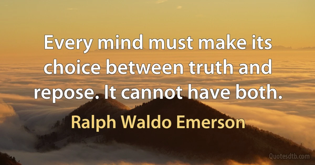 Every mind must make its choice between truth and repose. It cannot have both. (Ralph Waldo Emerson)