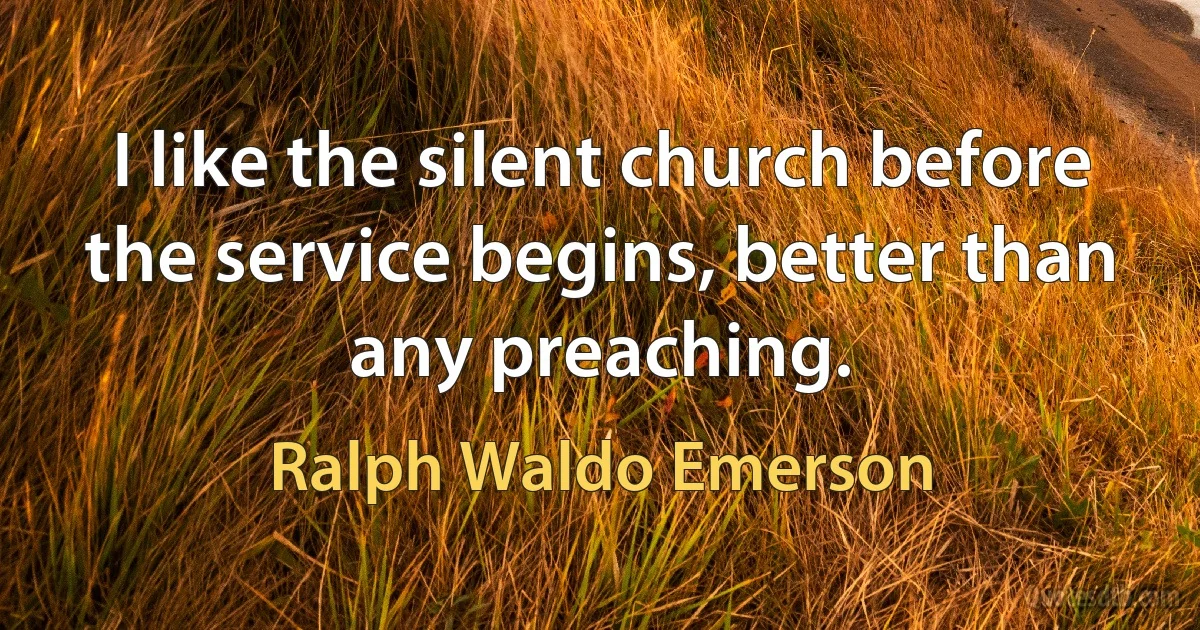 I like the silent church before the service begins, better than any preaching. (Ralph Waldo Emerson)