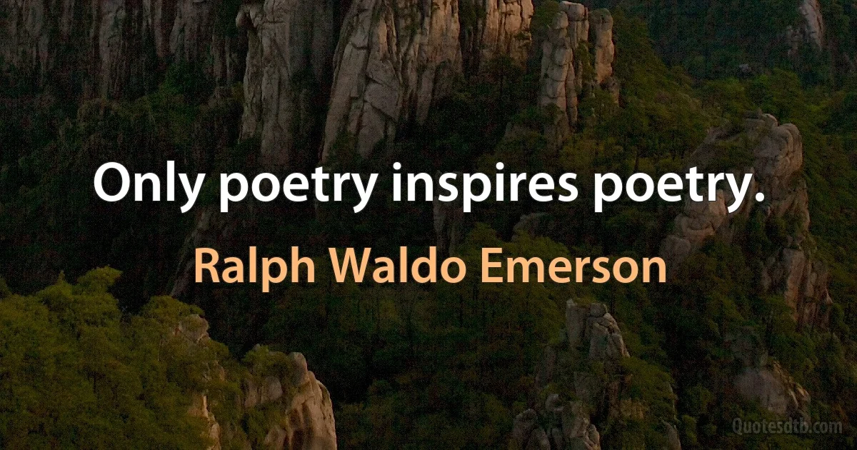 Only poetry inspires poetry. (Ralph Waldo Emerson)