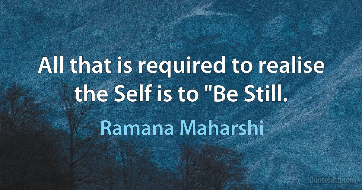 All that is required to realise the Self is to "Be Still. (Ramana Maharshi)