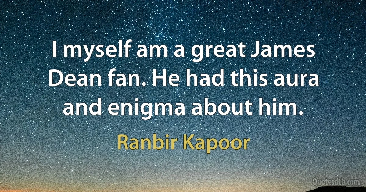 I myself am a great James Dean fan. He had this aura and enigma about him. (Ranbir Kapoor)