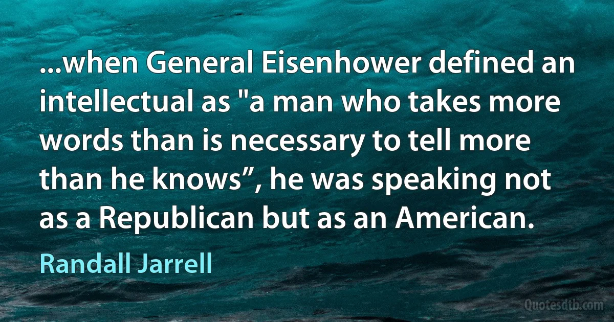 ...when General Eisenhower defined an intellectual as "a man who takes more words than is necessary to tell more than he knows”, he was speaking not as a Republican but as an American. (Randall Jarrell)