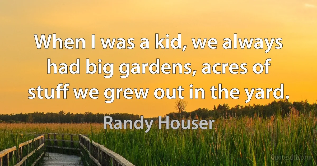 When I was a kid, we always had big gardens, acres of stuff we grew out in the yard. (Randy Houser)