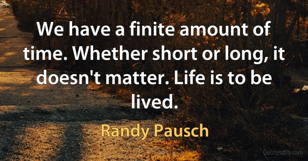 We have a finite amount of time. Whether short or long, it doesn't matter. Life is to be lived. (Randy Pausch)