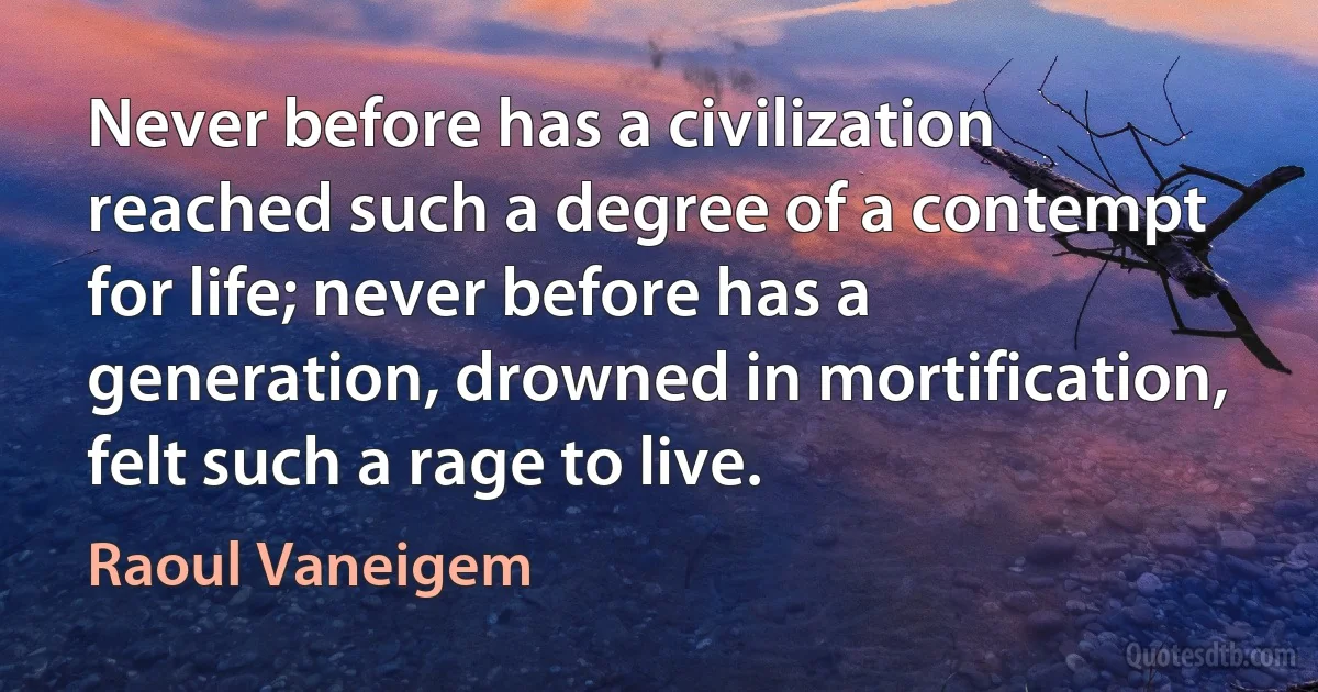 Never before has a civilization reached such a degree of a contempt for life; never before has a generation, drowned in mortification, felt such a rage to live. (Raoul Vaneigem)