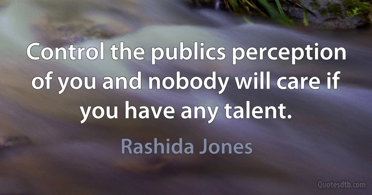 Control the publics perception of you and nobody will care if you have any talent. (Rashida Jones)