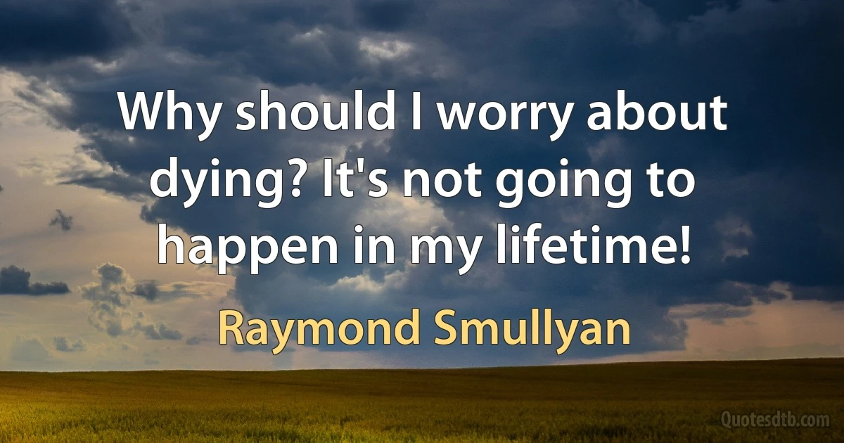 Why should I worry about dying? It's not going to happen in my lifetime! (Raymond Smullyan)