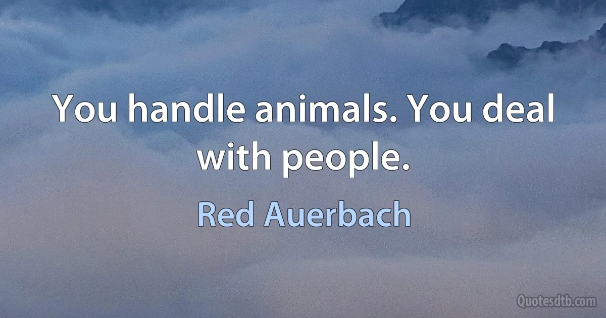 You handle animals. You deal with people. (Red Auerbach)