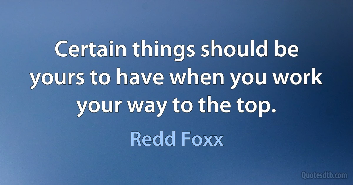 Certain things should be yours to have when you work your way to the top. (Redd Foxx)