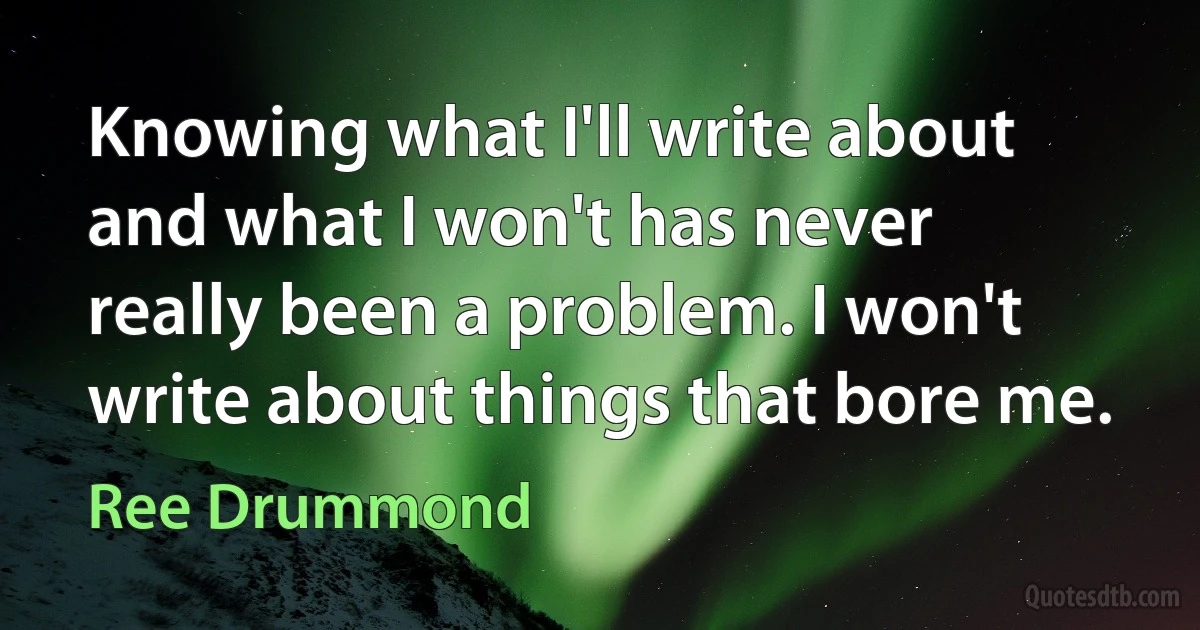 Knowing what I'll write about and what I won't has never really been a problem. I won't write about things that bore me. (Ree Drummond)