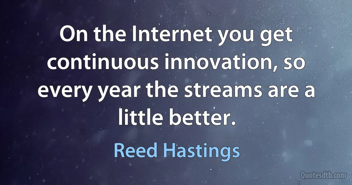 On the Internet you get continuous innovation, so every year the streams are a little better. (Reed Hastings)