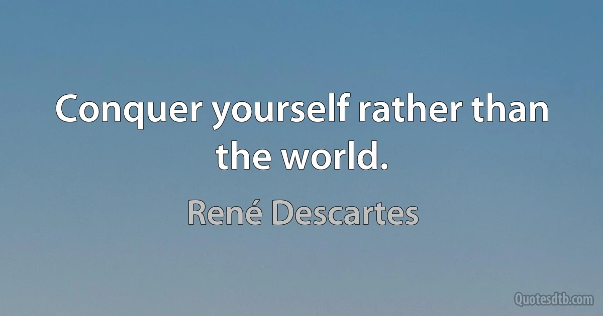 Conquer yourself rather than the world. (René Descartes)