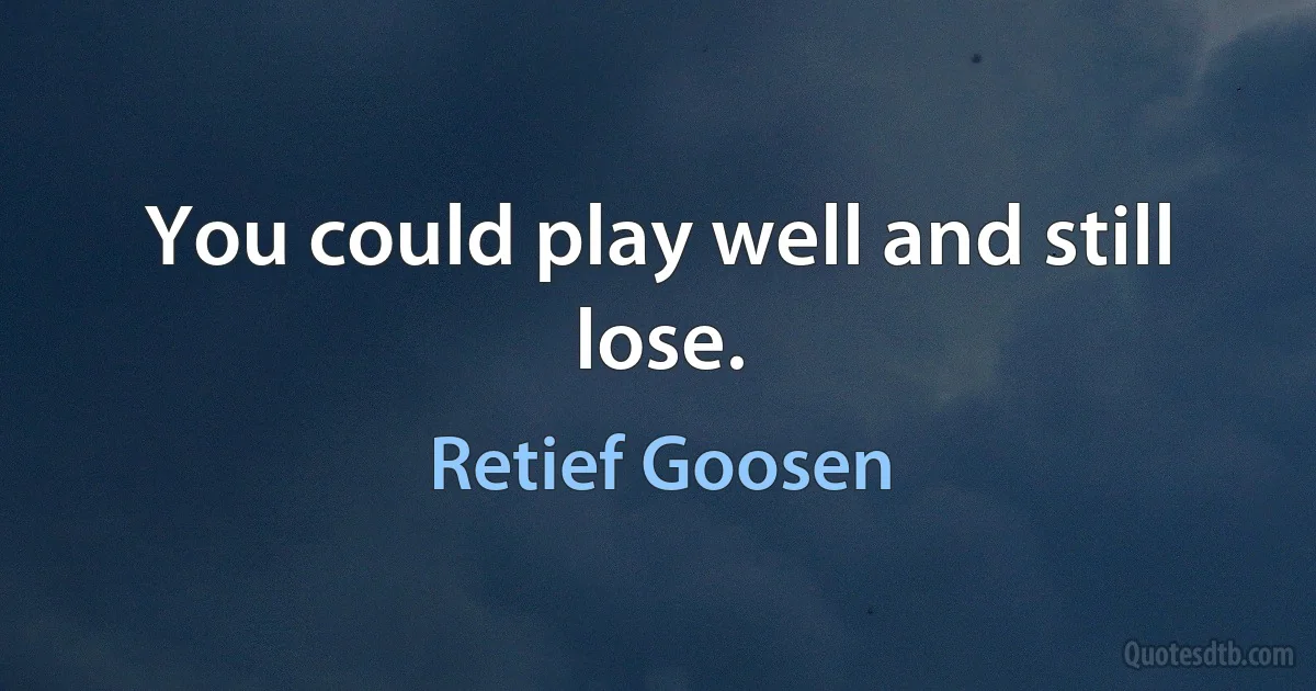 You could play well and still lose. (Retief Goosen)