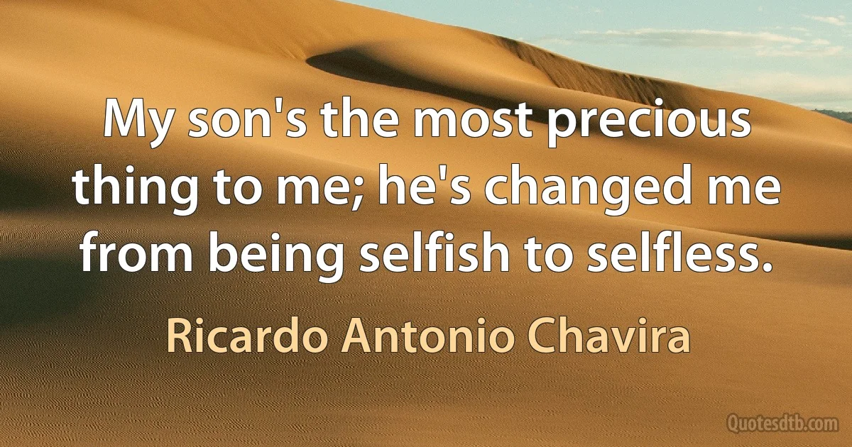 My son's the most precious thing to me; he's changed me from being selfish to selfless. (Ricardo Antonio Chavira)