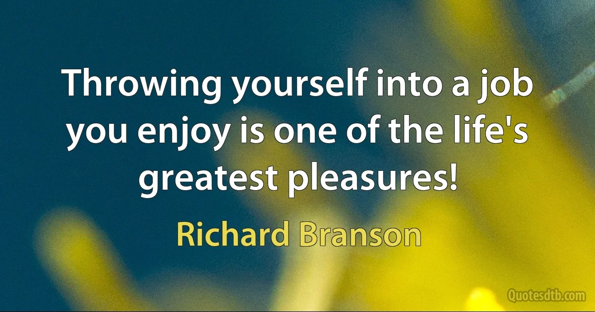 Throwing yourself into a job you enjoy is one of the life's greatest pleasures! (Richard Branson)