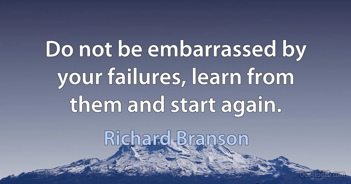 Do not be embarrassed by your failures, learn from them and start again. (Richard Branson)