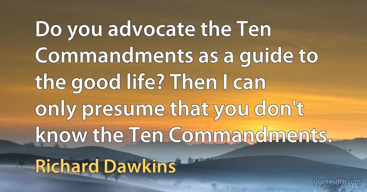 Do you advocate the Ten Commandments as a guide to the good life? Then I can only presume that you don't know the Ten Commandments. (Richard Dawkins)