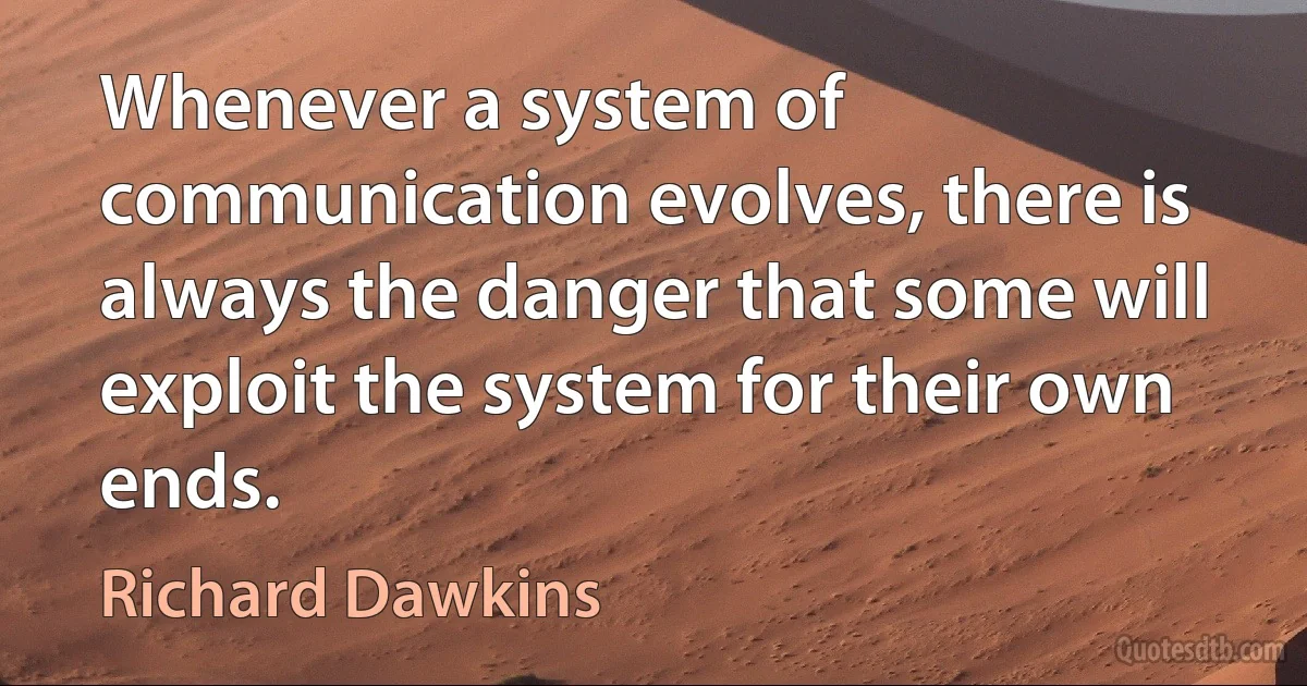 Whenever a system of communication evolves, there is always the danger that some will exploit the system for their own ends. (Richard Dawkins)