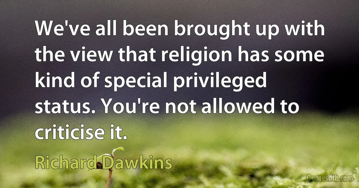 We've all been brought up with the view that religion has some kind of special privileged status. You're not allowed to criticise it. (Richard Dawkins)