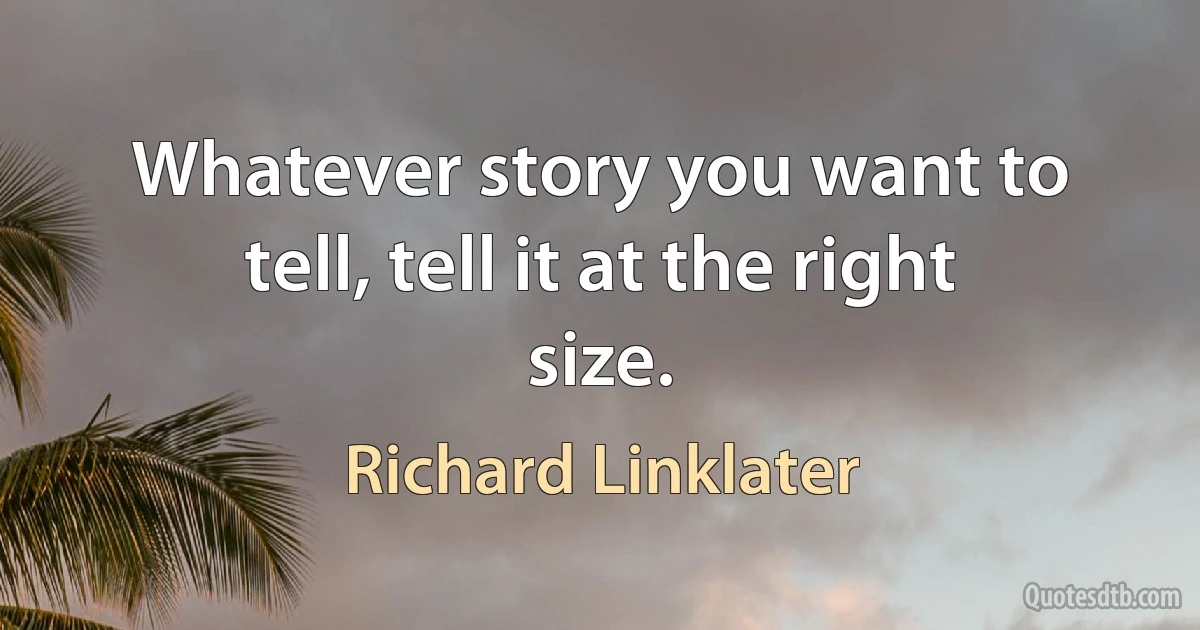 Whatever story you want to tell, tell it at the right size. (Richard Linklater)