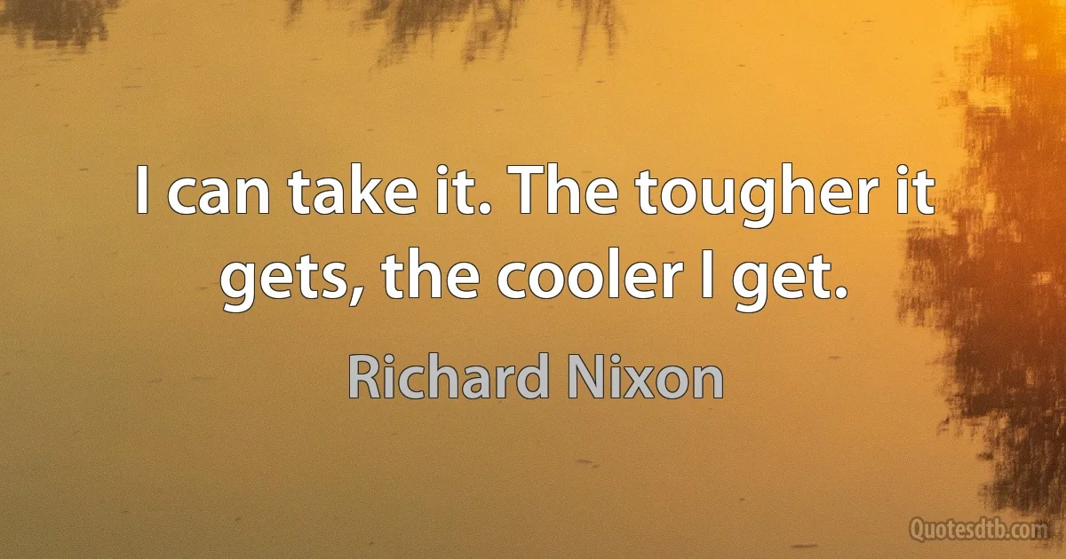 I can take it. The tougher it gets, the cooler I get. (Richard Nixon)