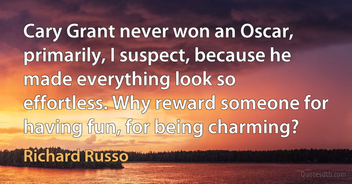 Cary Grant never won an Oscar, primarily, I suspect, because he made everything look so effortless. Why reward someone for having fun, for being charming? (Richard Russo)