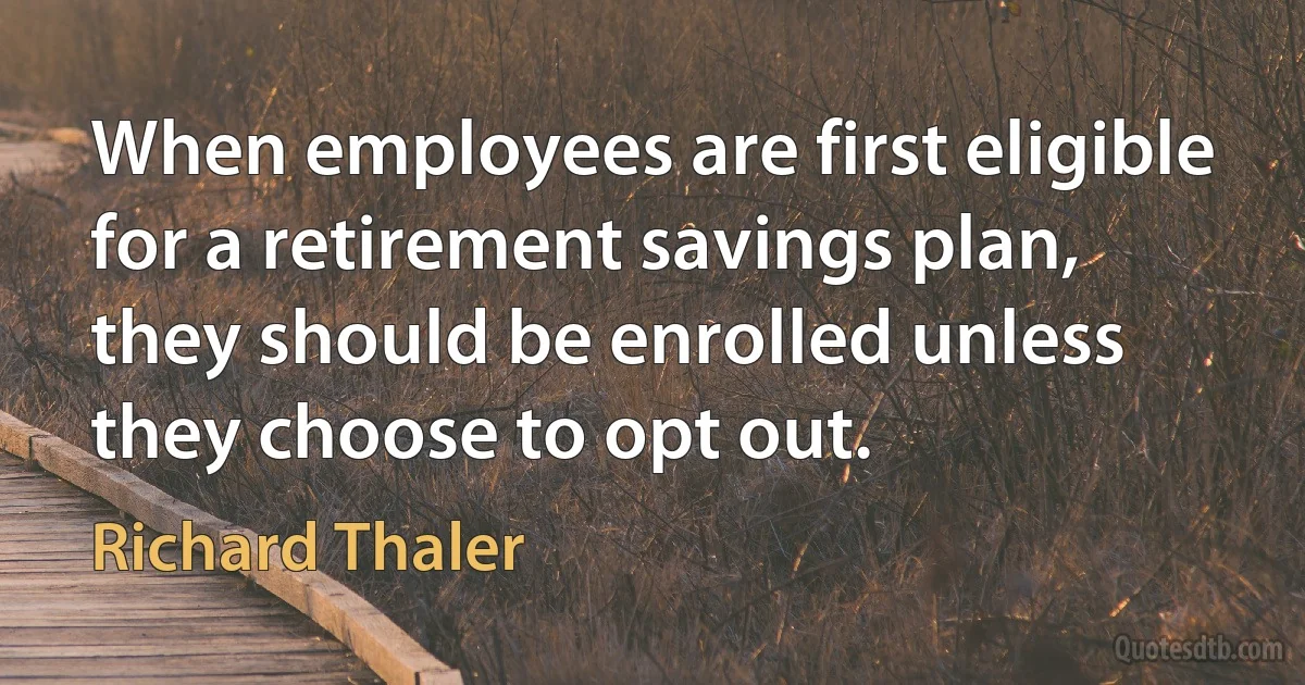 When employees are first eligible for a retirement savings plan, they should be enrolled unless they choose to opt out. (Richard Thaler)