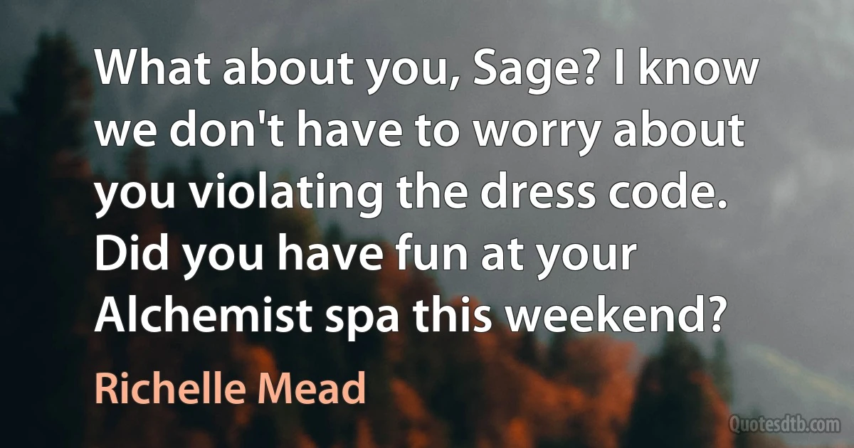 What about you, Sage? I know we don't have to worry about you violating the dress code. Did you have fun at your Alchemist spa this weekend? (Richelle Mead)