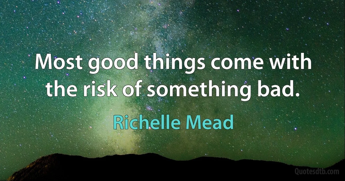 Most good things come with the risk of something bad. (Richelle Mead)